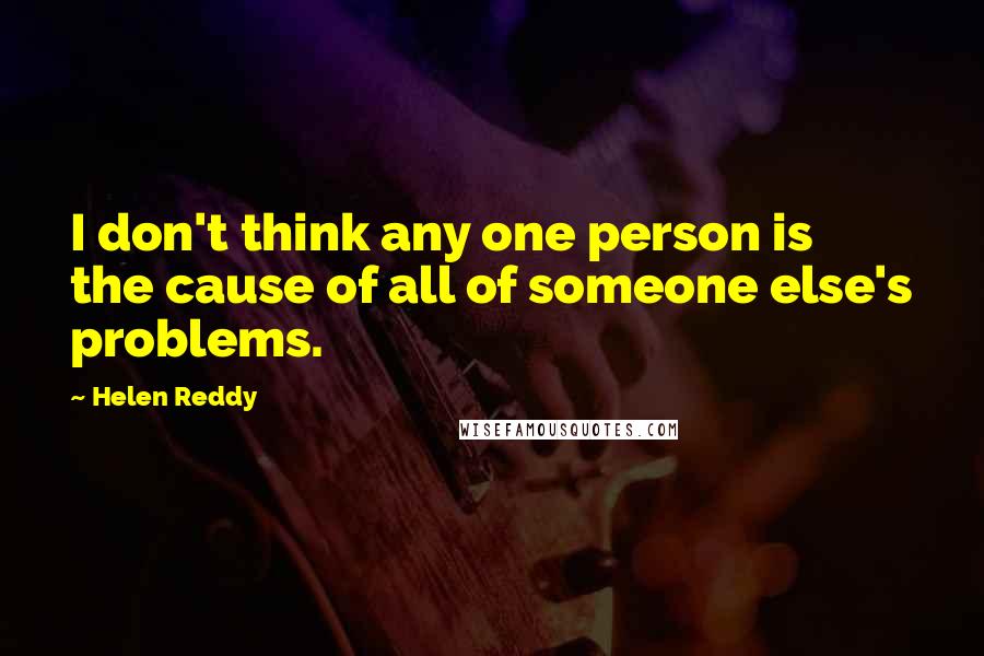 Helen Reddy Quotes: I don't think any one person is the cause of all of someone else's problems.