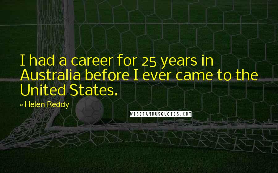 Helen Reddy Quotes: I had a career for 25 years in Australia before I ever came to the United States.