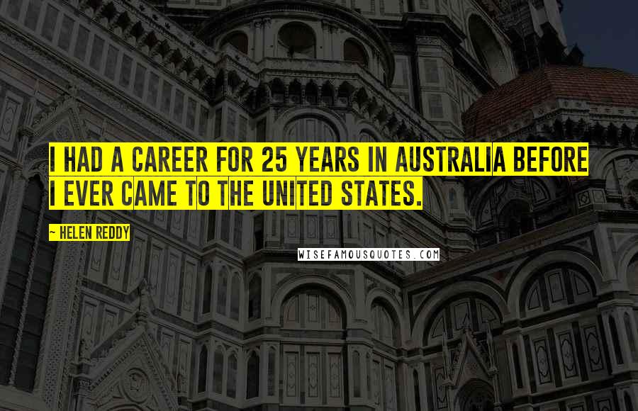 Helen Reddy Quotes: I had a career for 25 years in Australia before I ever came to the United States.