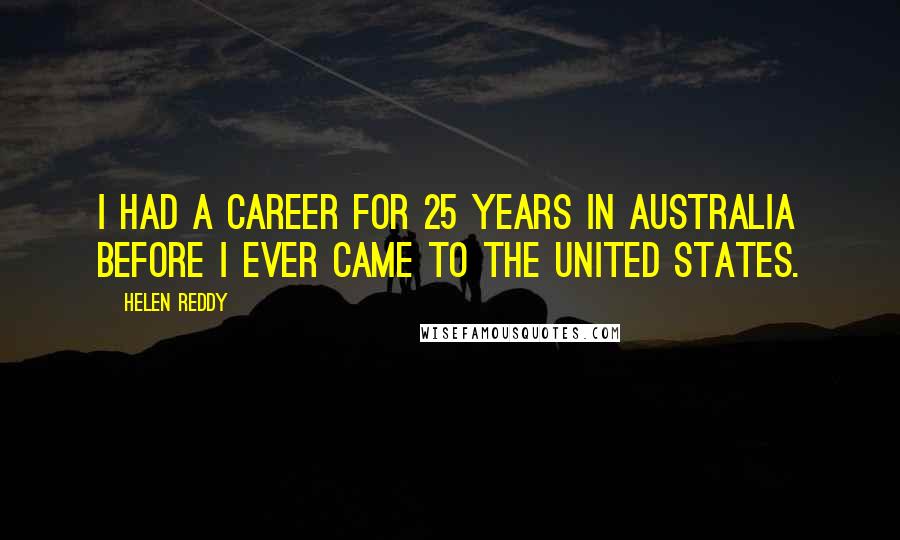 Helen Reddy Quotes: I had a career for 25 years in Australia before I ever came to the United States.