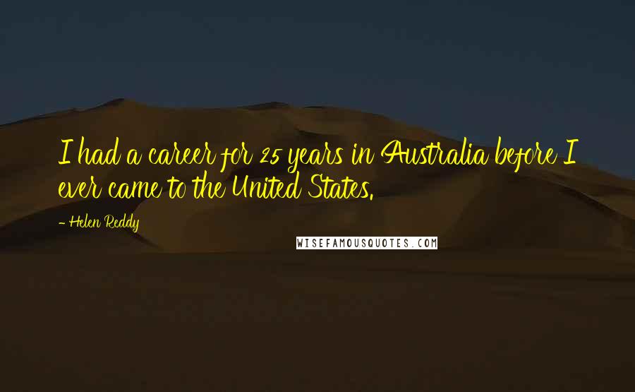 Helen Reddy Quotes: I had a career for 25 years in Australia before I ever came to the United States.