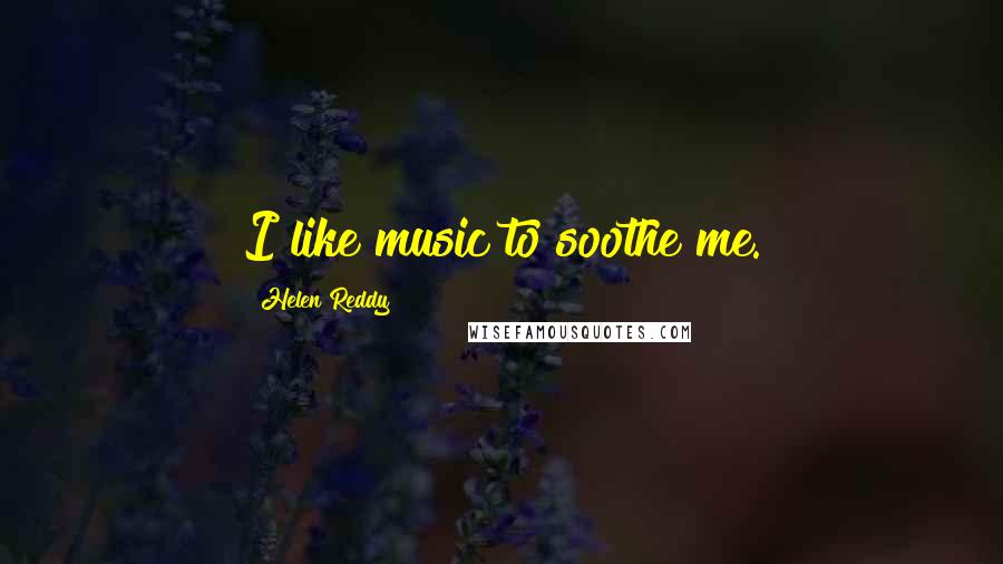 Helen Reddy Quotes: I like music to soothe me.