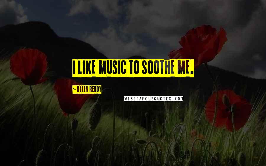 Helen Reddy Quotes: I like music to soothe me.