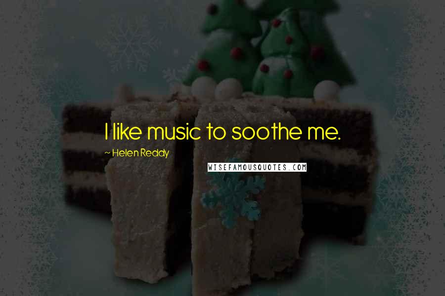 Helen Reddy Quotes: I like music to soothe me.