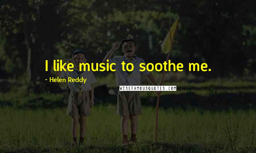 Helen Reddy Quotes: I like music to soothe me.