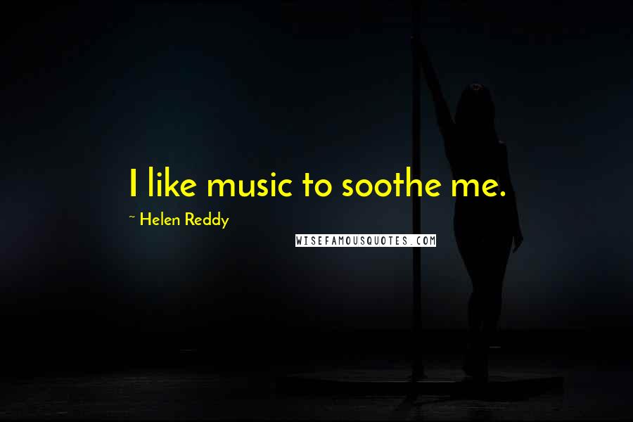 Helen Reddy Quotes: I like music to soothe me.