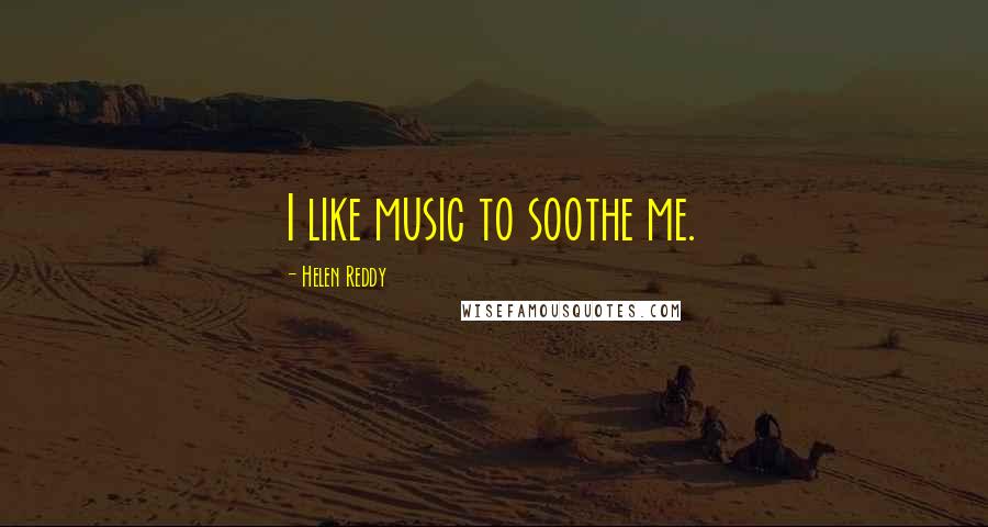 Helen Reddy Quotes: I like music to soothe me.