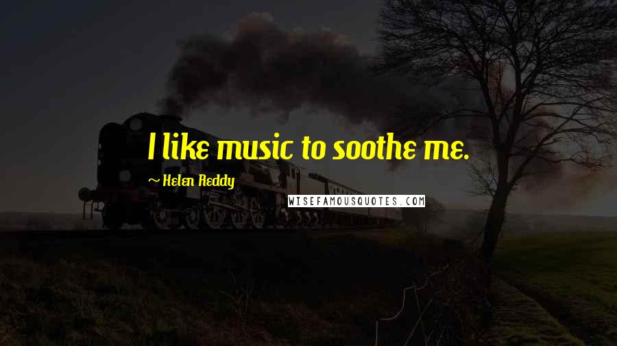 Helen Reddy Quotes: I like music to soothe me.