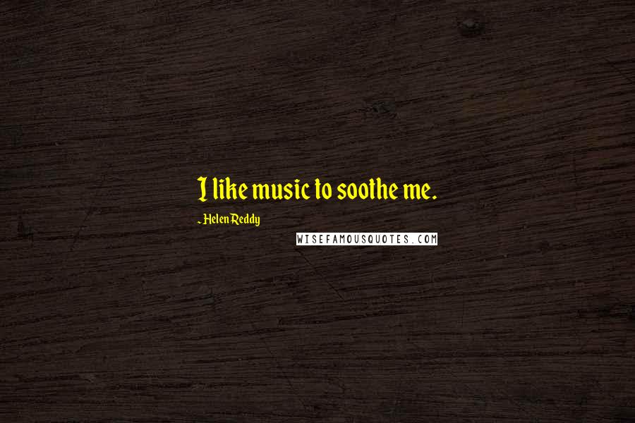 Helen Reddy Quotes: I like music to soothe me.