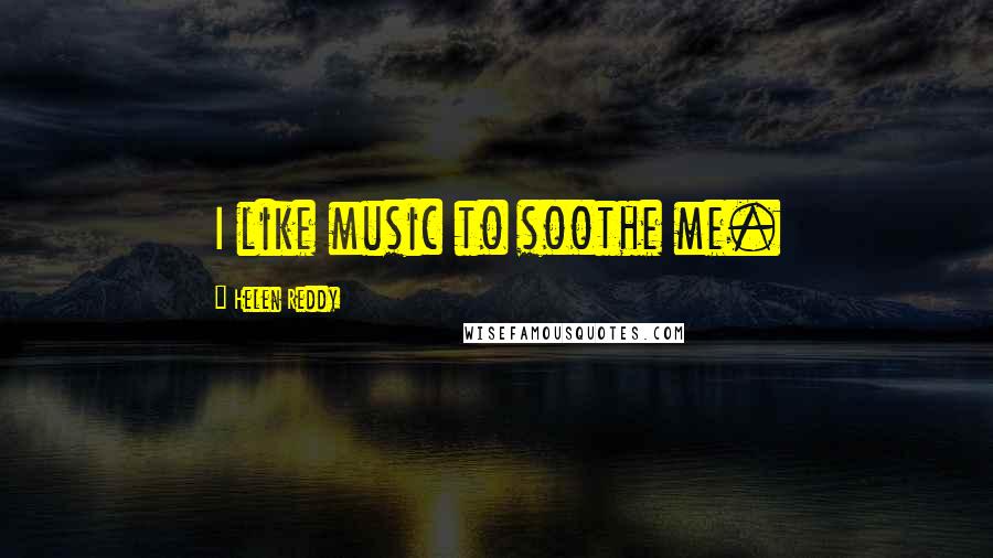 Helen Reddy Quotes: I like music to soothe me.