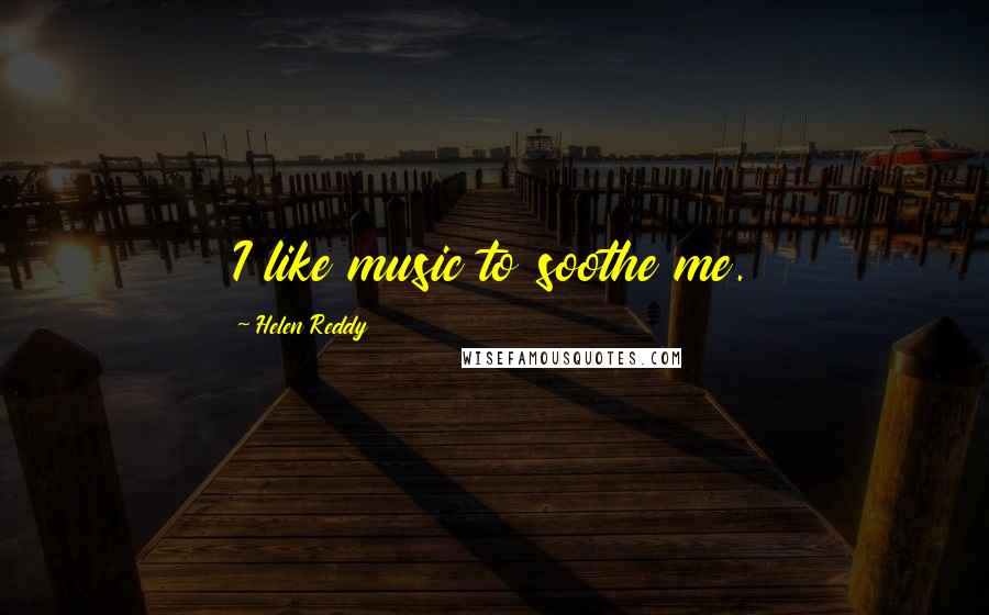 Helen Reddy Quotes: I like music to soothe me.