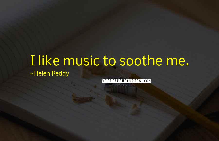 Helen Reddy Quotes: I like music to soothe me.
