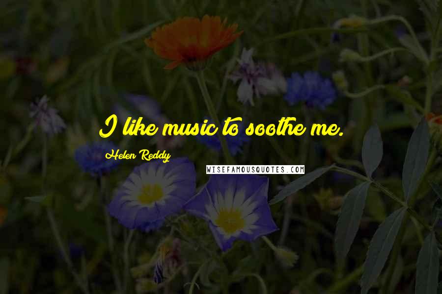 Helen Reddy Quotes: I like music to soothe me.