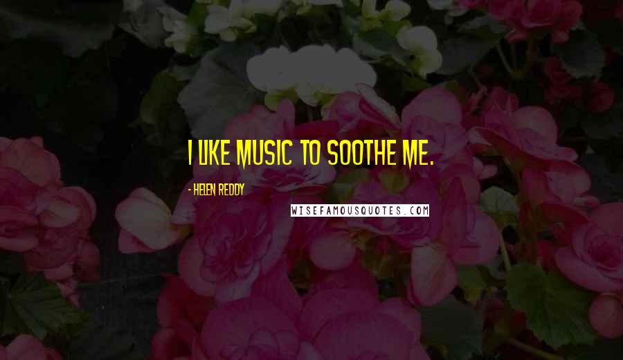Helen Reddy Quotes: I like music to soothe me.