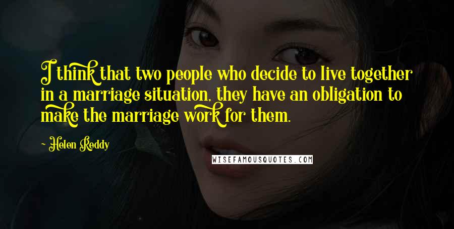 Helen Reddy Quotes: I think that two people who decide to live together in a marriage situation, they have an obligation to make the marriage work for them.