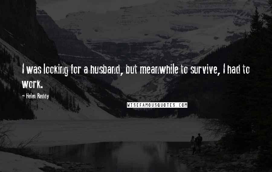 Helen Reddy Quotes: I was looking for a husband, but meanwhile to survive, I had to work.