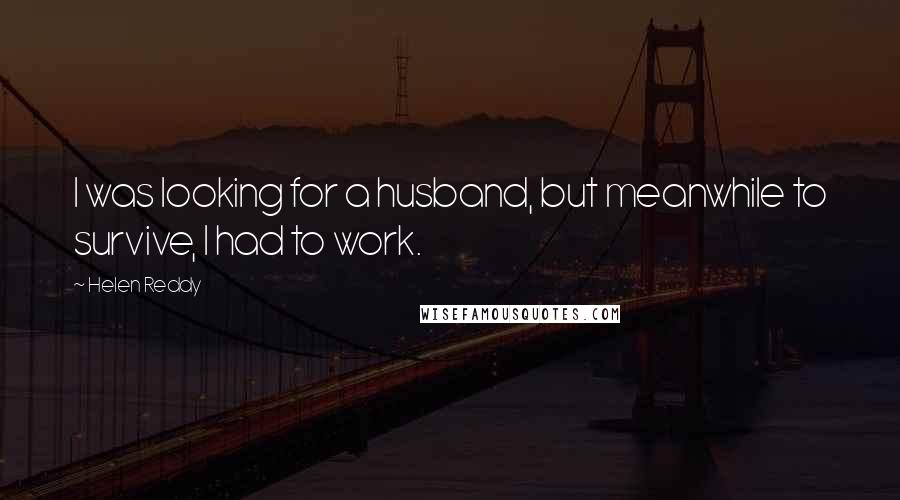 Helen Reddy Quotes: I was looking for a husband, but meanwhile to survive, I had to work.