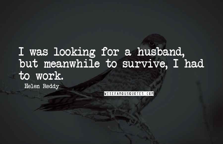 Helen Reddy Quotes: I was looking for a husband, but meanwhile to survive, I had to work.