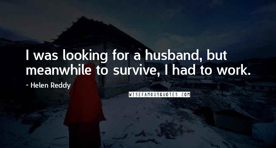 Helen Reddy Quotes: I was looking for a husband, but meanwhile to survive, I had to work.