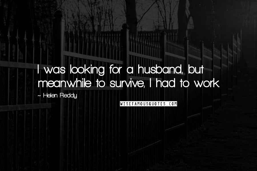 Helen Reddy Quotes: I was looking for a husband, but meanwhile to survive, I had to work.