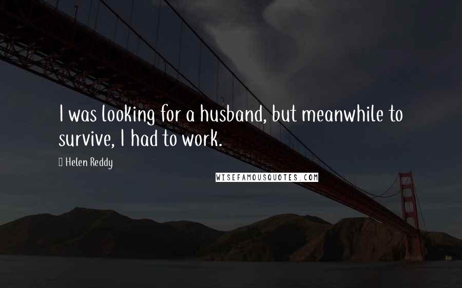 Helen Reddy Quotes: I was looking for a husband, but meanwhile to survive, I had to work.