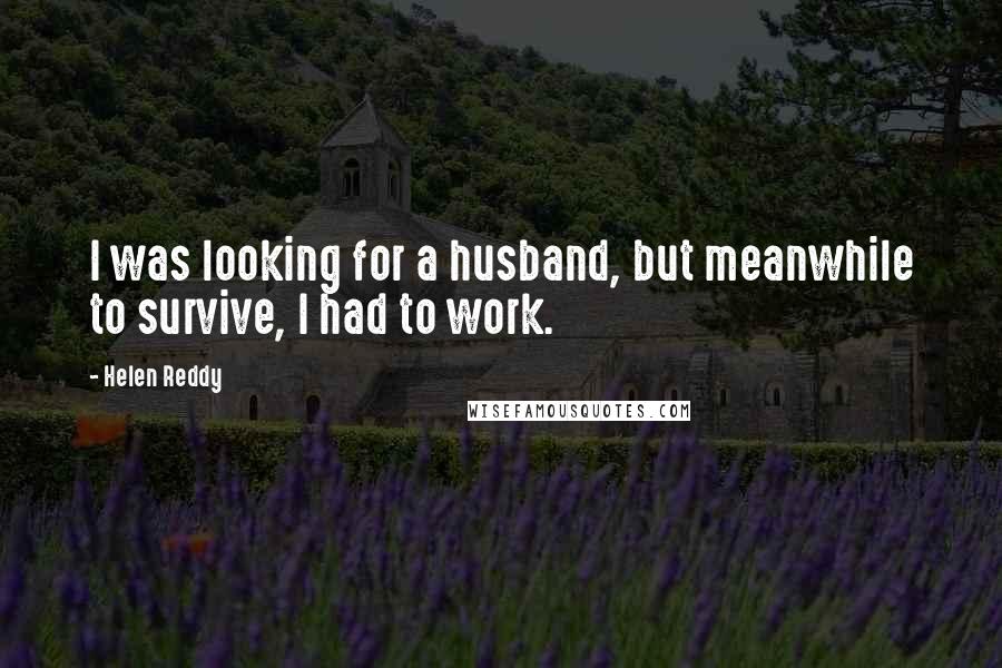 Helen Reddy Quotes: I was looking for a husband, but meanwhile to survive, I had to work.