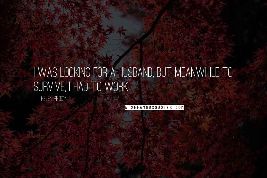 Helen Reddy Quotes: I was looking for a husband, but meanwhile to survive, I had to work.