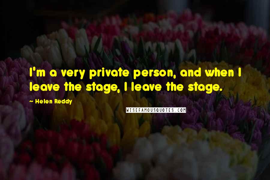 Helen Reddy Quotes: I'm a very private person, and when I leave the stage, I leave the stage.