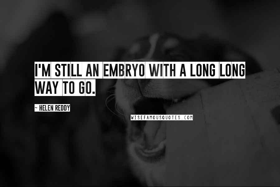 Helen Reddy Quotes: I'm still an embryo with a long long way to go.