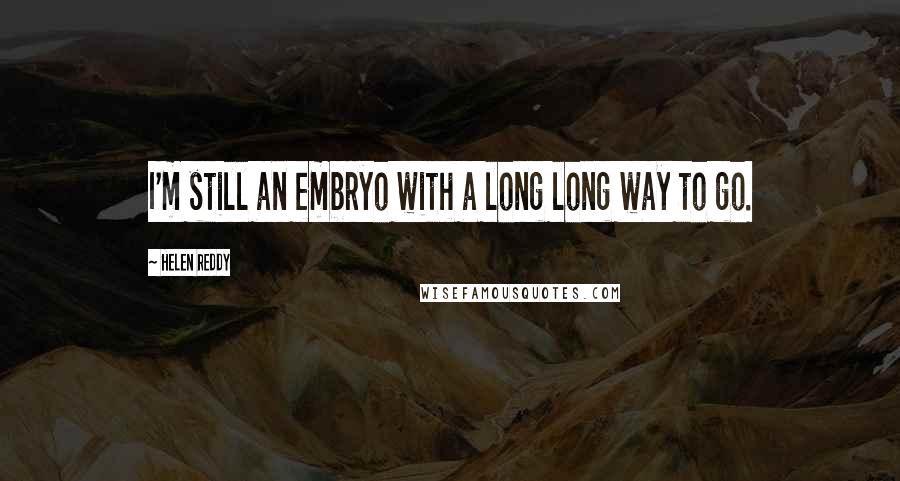 Helen Reddy Quotes: I'm still an embryo with a long long way to go.
