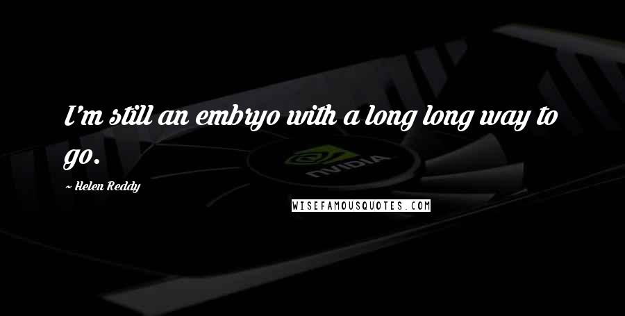 Helen Reddy Quotes: I'm still an embryo with a long long way to go.