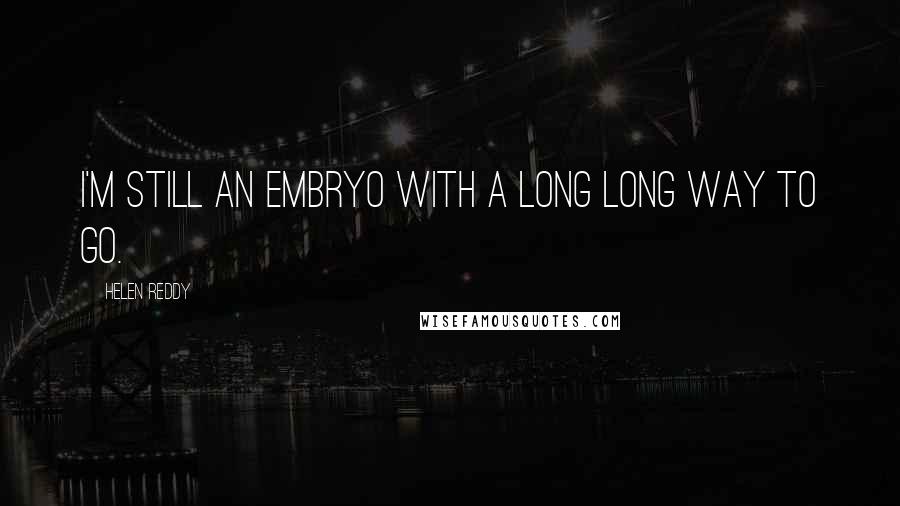 Helen Reddy Quotes: I'm still an embryo with a long long way to go.