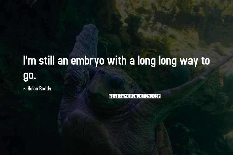 Helen Reddy Quotes: I'm still an embryo with a long long way to go.