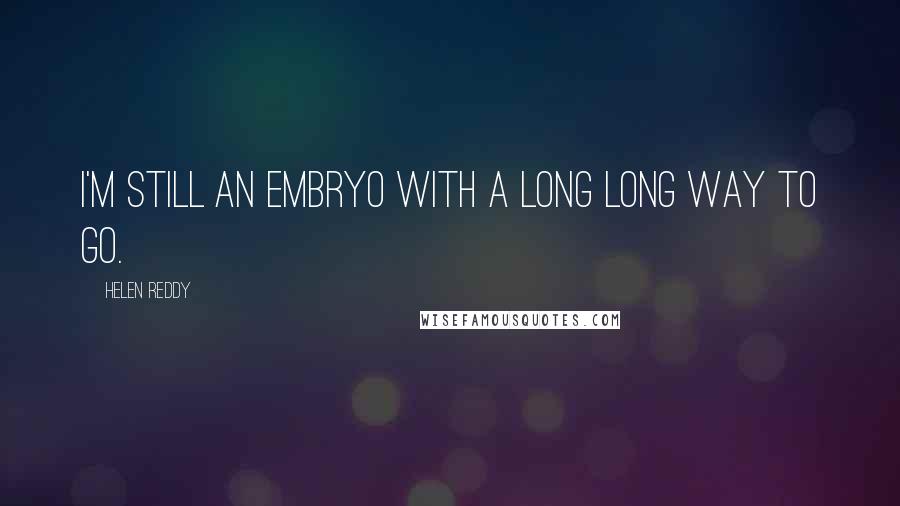 Helen Reddy Quotes: I'm still an embryo with a long long way to go.