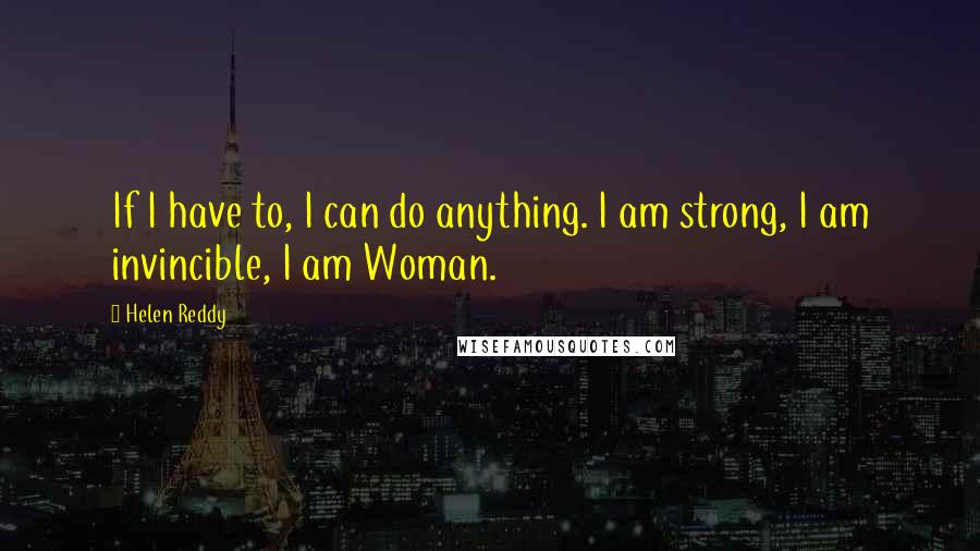 Helen Reddy Quotes: If I have to, I can do anything. I am strong, I am invincible, I am Woman.