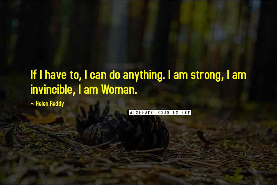 Helen Reddy Quotes: If I have to, I can do anything. I am strong, I am invincible, I am Woman.