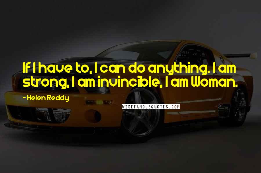 Helen Reddy Quotes: If I have to, I can do anything. I am strong, I am invincible, I am Woman.