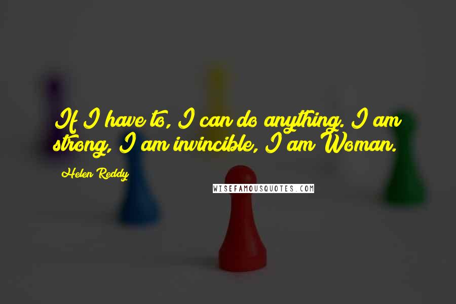 Helen Reddy Quotes: If I have to, I can do anything. I am strong, I am invincible, I am Woman.