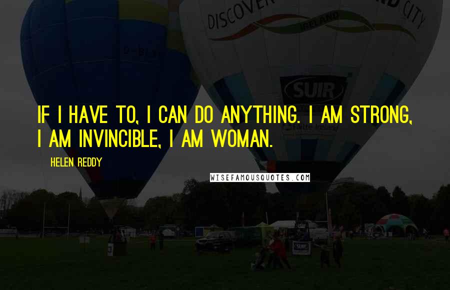 Helen Reddy Quotes: If I have to, I can do anything. I am strong, I am invincible, I am Woman.