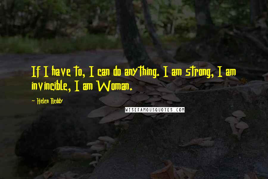 Helen Reddy Quotes: If I have to, I can do anything. I am strong, I am invincible, I am Woman.