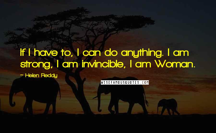 Helen Reddy Quotes: If I have to, I can do anything. I am strong, I am invincible, I am Woman.