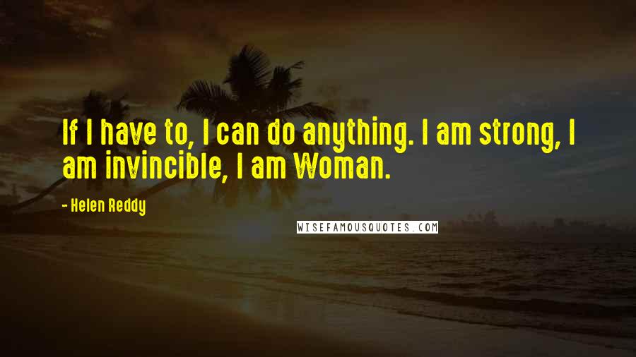 Helen Reddy Quotes: If I have to, I can do anything. I am strong, I am invincible, I am Woman.