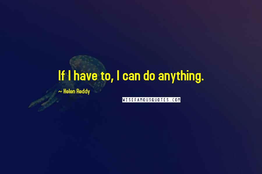 Helen Reddy Quotes: If I have to, I can do anything.