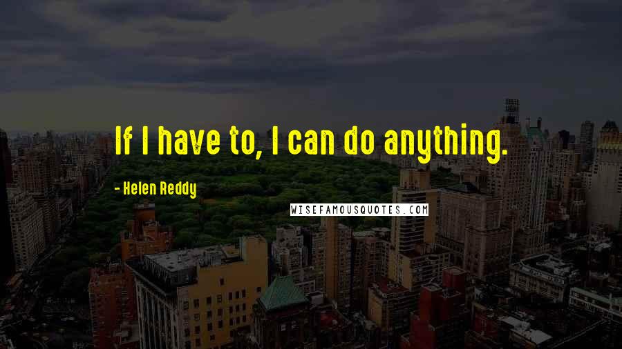 Helen Reddy Quotes: If I have to, I can do anything.