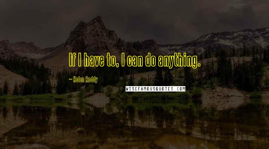 Helen Reddy Quotes: If I have to, I can do anything.