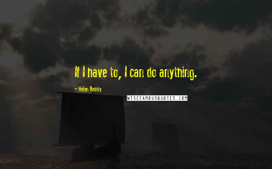 Helen Reddy Quotes: If I have to, I can do anything.