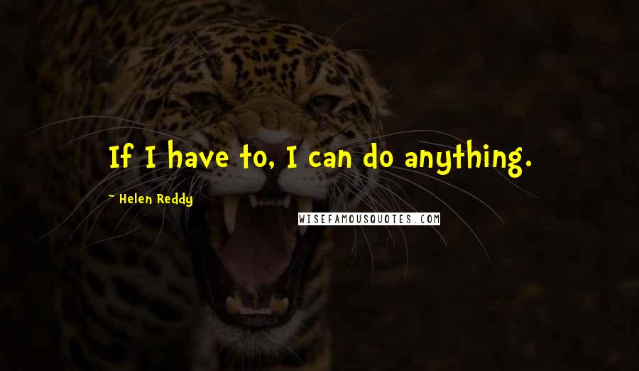 Helen Reddy Quotes: If I have to, I can do anything.