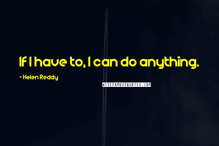 Helen Reddy Quotes: If I have to, I can do anything.