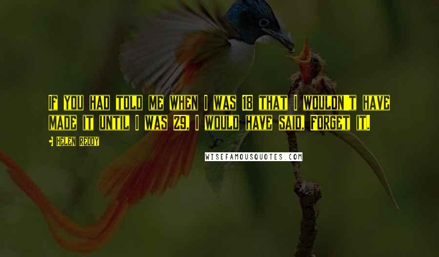 Helen Reddy Quotes: If you had told me when I was 18 that I wouldn't have made it until I was 29, I would have said, Forget it.
