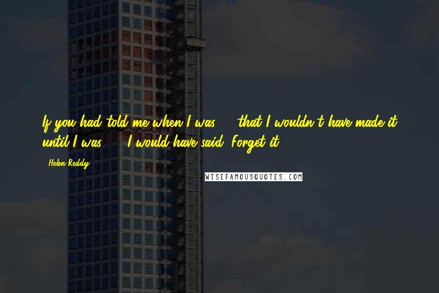 Helen Reddy Quotes: If you had told me when I was 18 that I wouldn't have made it until I was 29, I would have said, Forget it.